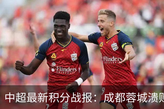 中超最新积分战报：成都蓉城溃败，北京国安险胜，武汉三镇濒临降级
