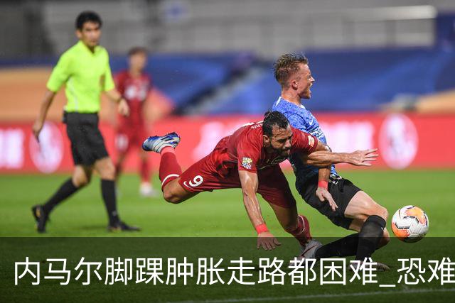 内马尔脚踝肿胀走路都困难 恐难参加第二场比赛
