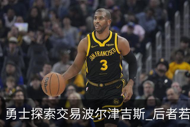 勇士探索交易波尔津吉斯 后者若无法康复可能退役