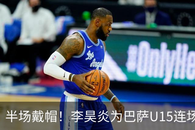 半场戴帽！李昊炎为巴萨U15连场入4球 喜提西媒盛赞