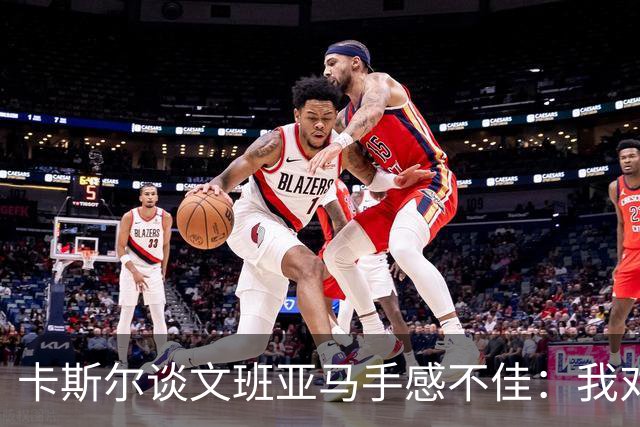 卡斯尔谈文班亚马手感不佳：我对此毫不担心 他迟早会找回节奏