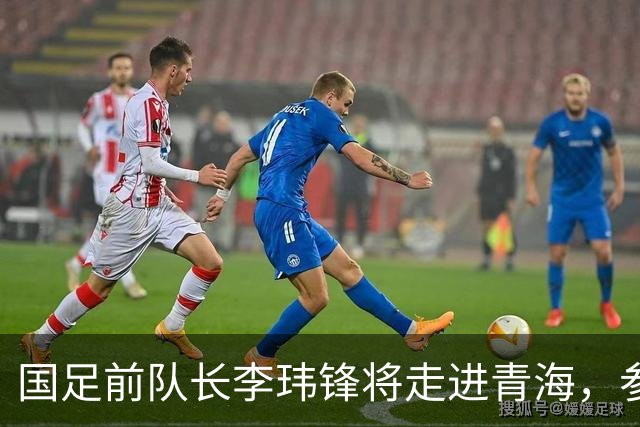 国足前队长李玮锋将走进青海，参加“援青杯”足球交流活动