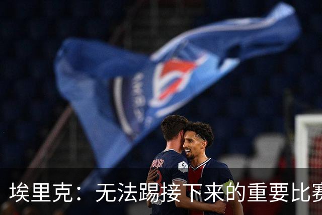 埃里克：无法踢接下来的重要比赛让我难过，我会努力尽快回归