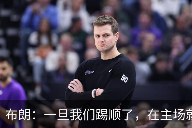 布朗：一旦我们踢顺了，在主场就很难有人能够阻挡我们
