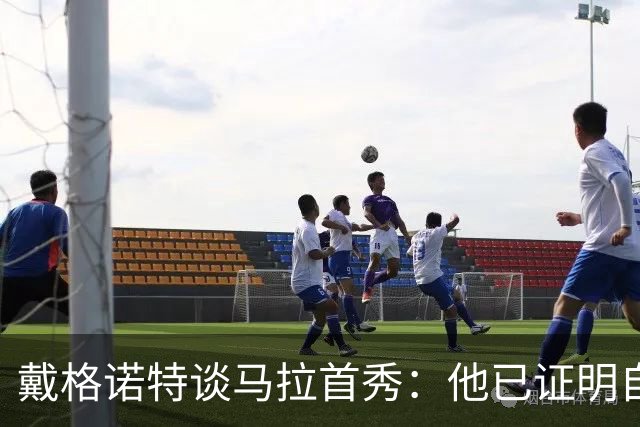 戴格诺特谈马拉首秀：他已证明自己能产生很大影响
