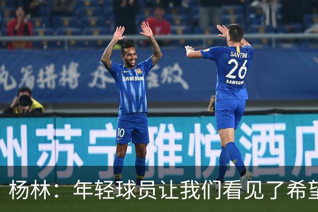 杨林：年轻球员让我们看见了希望，所有的人员我都打10分！