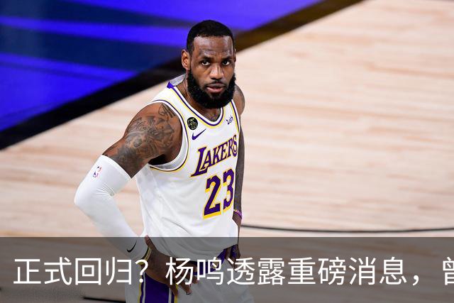 正式回归？杨鸣透露重磅消息，曾接近签约，辽宁广东潜在下家！
