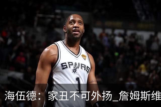 海伍德：家丑不可外扬 詹姆斯维护恩比德的方式很对