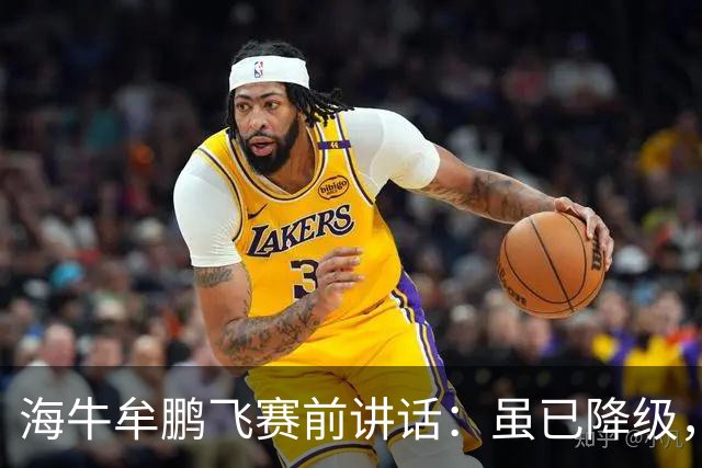 海牛牟鹏飞赛前讲话：虽已降级，但咱不是软柿子随便让人拿捏