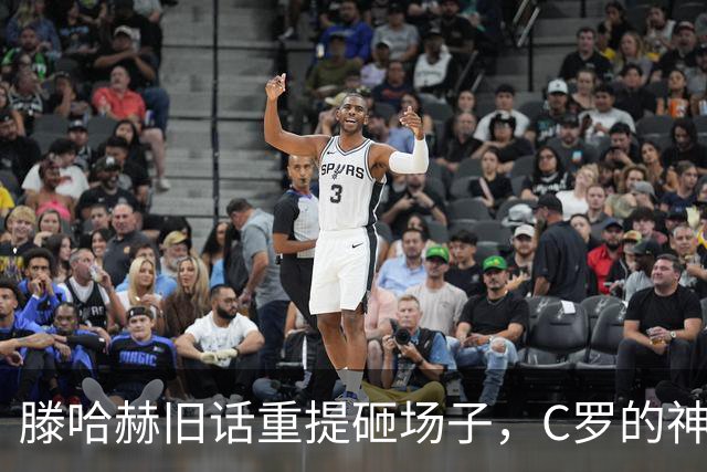 滕哈赫旧话重提砸场子，C罗的神话怕是要开始掉渣了
