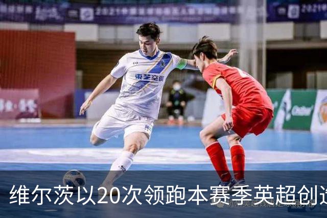 维尔茨以20次领跑本赛季英超创造机会榜，格罗斯18次第二