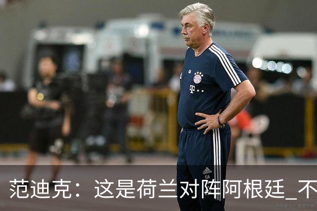 范迪克：这是荷兰对阵阿根廷 不是荷兰对梅西