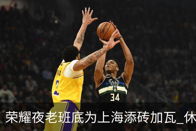 荣耀夜老班底为上海添砖加瓦 休赛期最强引援还没融入