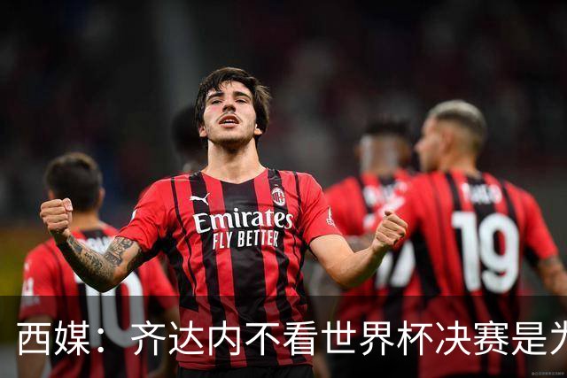 西媒：齐达内不看世界杯决赛是为避免抢走德尚的风头