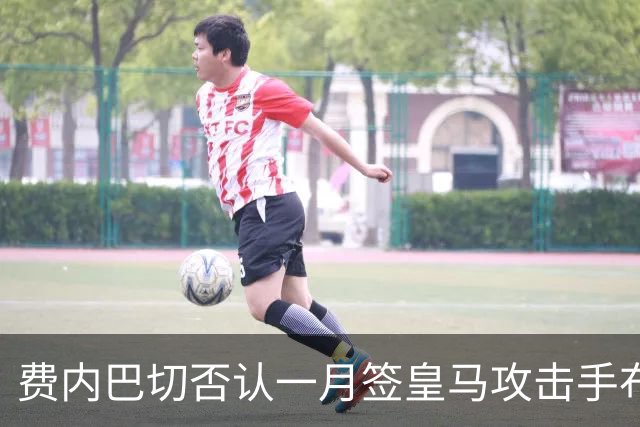 费内巴切否认一月签皇马攻击手布拉欣·迪亚斯：称传闻毫无根据