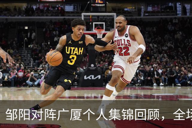 邹阳对阵广厦个人集锦回顾，全场得到25分7篮板7抢断
