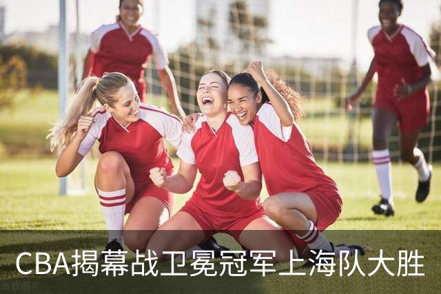 CBA揭幕战卫冕冠军上海队大胜