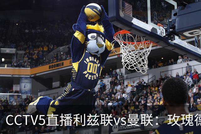 CCTV5直播利兹联vs曼联：玫瑰德比无需动员，利兹联无惧低谷曼联