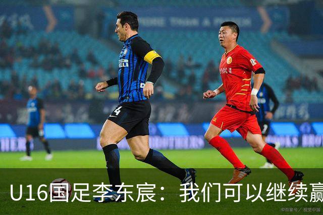 U16国足李东宸：我们可以继续赢下去，去赢得本次赛事的冠军
