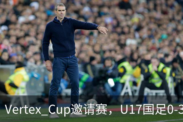 Vertex Cup邀请赛，U17国足0-3不敌墨西哥U17